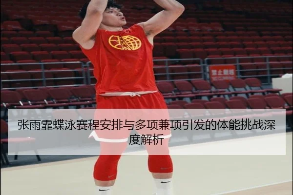 张雨霏蝶泳赛程安排与多项兼项引发的体能挑战深度解析