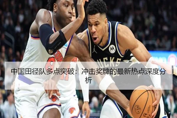 中国田径队多点突破：冲击奖牌的最新热点深度分析