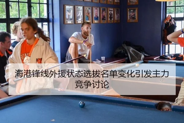 海港锋线外援状态选拔名单变化引发主力竞争讨论